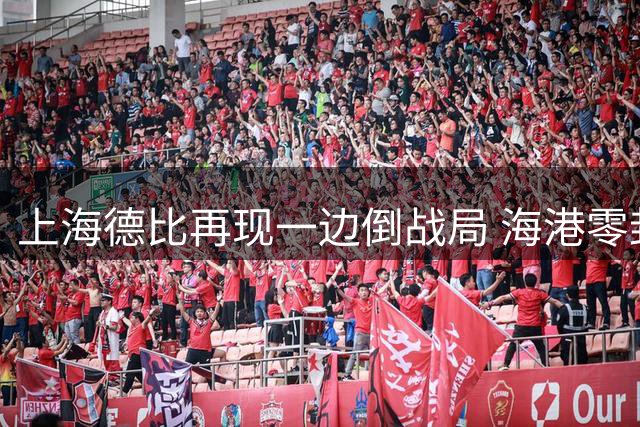 上海德比再现一边倒战局 海港零封申花延续主场强势