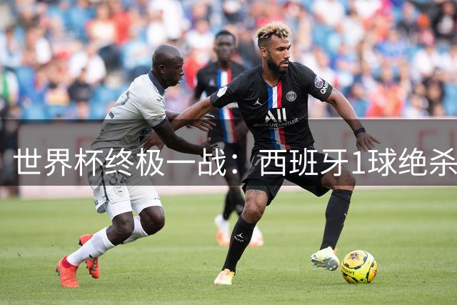 世界杯终极一战：西班牙1球绝杀阿根廷，梅西决赛哑火无缘双冠