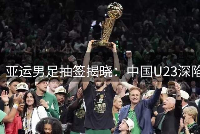 亚运男足抽签揭晓：中国U23深陷死亡之组，突围之路荆棘密布