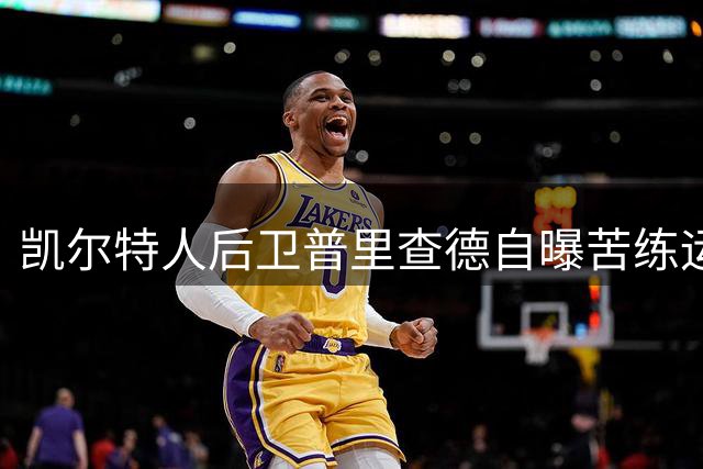 凯尔特人后卫普里查德自曝苦练运球两万小时 称技术跻身顶尖水准