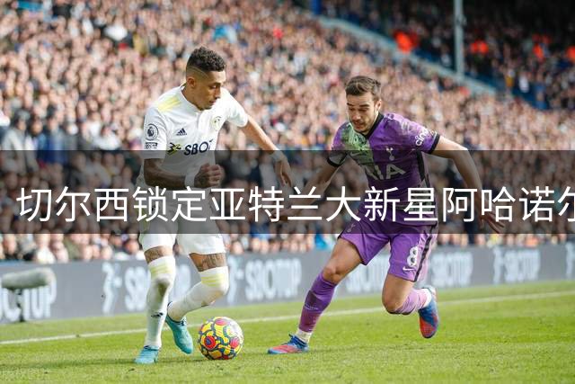 切尔西锁定亚特兰大新星阿哈诺尔 欲引进年轻后卫补强阵容