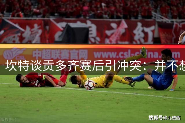 坎特谈贡多齐赛后引冲突：并不想看到场外事件 一定程度上能理解