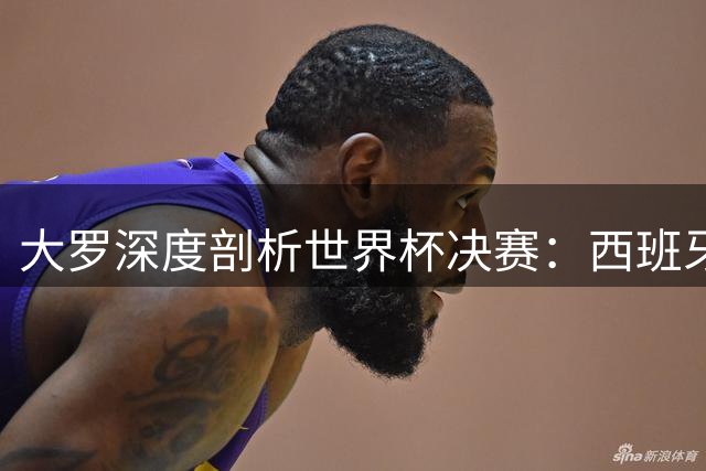 大罗深度剖析世界杯决赛：西班牙传控体系将完胜阿根廷