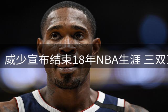 威少宣布结束18年NBA生涯 三双王抱憾无缘总冠军