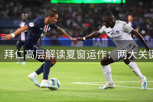 拜仁高层解读夏窗运作：两大关键位置补强获认可
