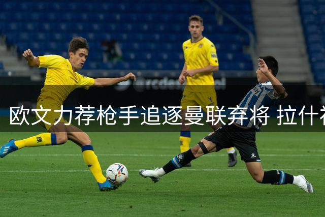欧文力荐枪手追逐曼联弃将 拉什福德或成阿森纳关键拼图