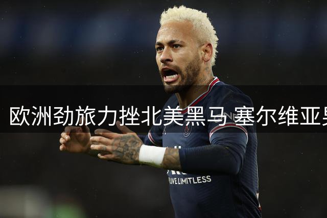 欧洲劲旅力挫北美黑马 塞尔维亚男篮强势挺进世界杯决赛