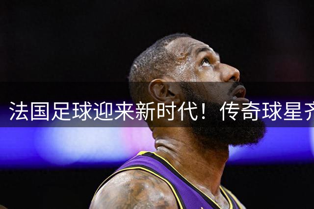法国足球迎来新时代！传奇球星齐达内正式执掌国家队教鞭