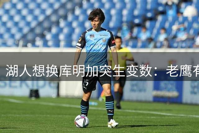 湖人想换库明加突生变数：老鹰有了多尔特，交易筹码不够用了