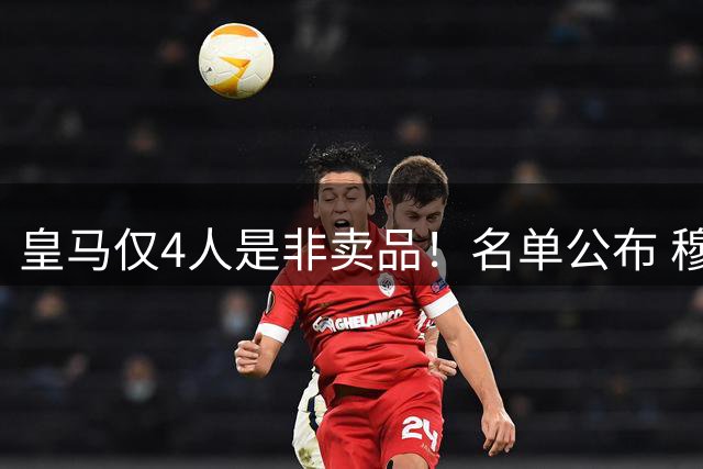 皇马仅4人是非卖品！名单公布 穆帅无情清洗冗员：多人赖着不想走