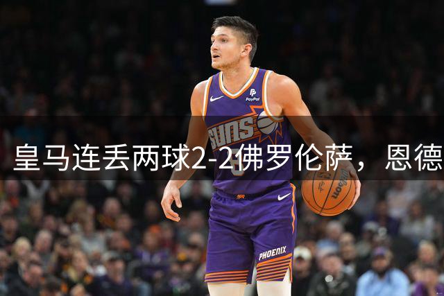 皇马连丢两球2-2佛罗伦萨，恩德里克破门，西里亚建功