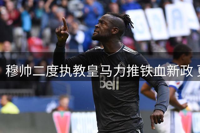 穆帅二度执教皇马力推铁血新政 更衣室特权文化遭终结