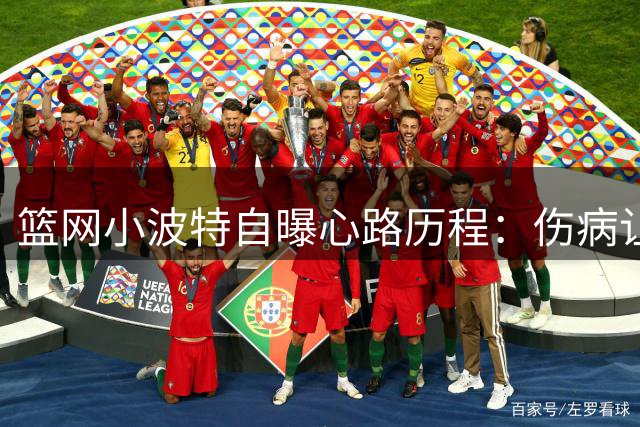 篮网小波特自曝心路历程：伤病让我从扣将蜕变为神射手