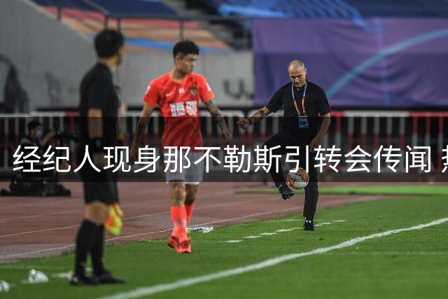 经纪人现身那不勒斯引转会传闻 热苏斯团队紧急辟谣与意甲无关