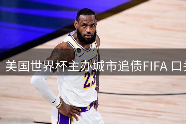 美国世界杯主办城市追债FIFA 口头承诺千万补贴迟迟未兑现