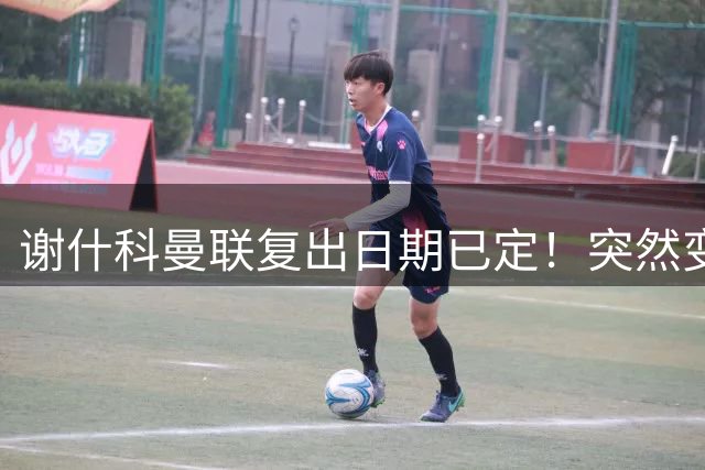 谢什科曼联复出日期已定！突然变壮原因揭晓，跟队合练后将恢复正常