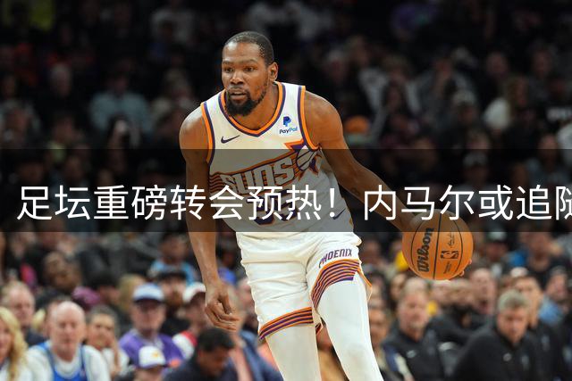 足坛重磅转会预热！内马尔或追随梅西脚步 明年登陆美职联