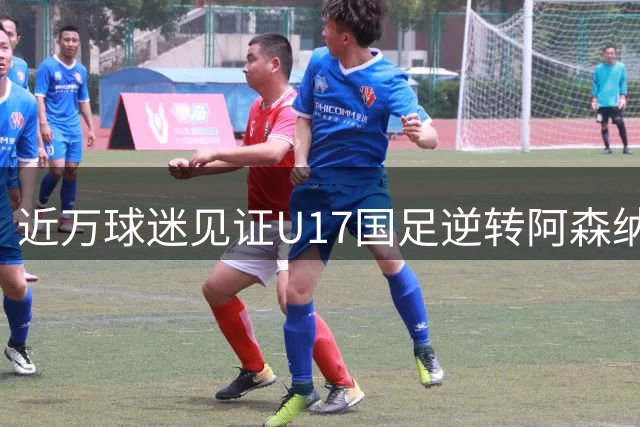 近万球迷见证U17国足逆转阿森纳青年军 明日之星杯上演热血对决