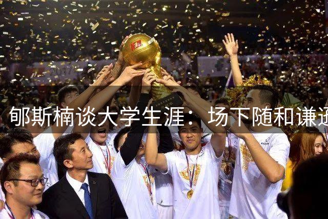 郇斯楠谈大学生涯：场下随和谦逊 上场全力以赴