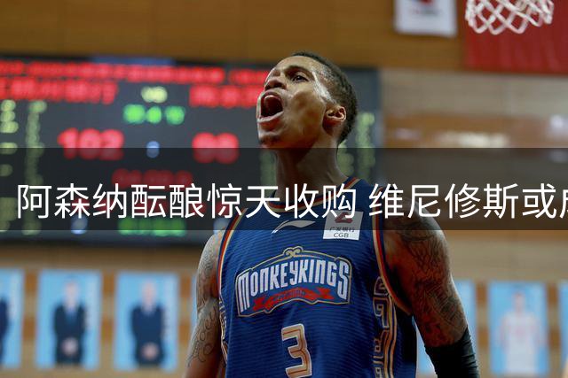 阿森纳酝酿惊天收购 维尼修斯或成欧冠争冠关键拼图