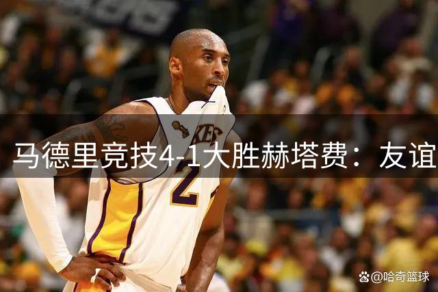 马德里竞技4-1大胜赫塔费：友谊赛见真章 铁血精神闪耀全场