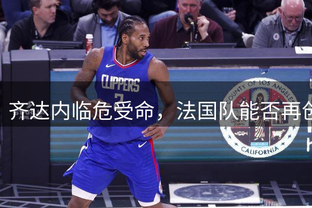 齐达内临危受命，法国队能否再创奇迹？