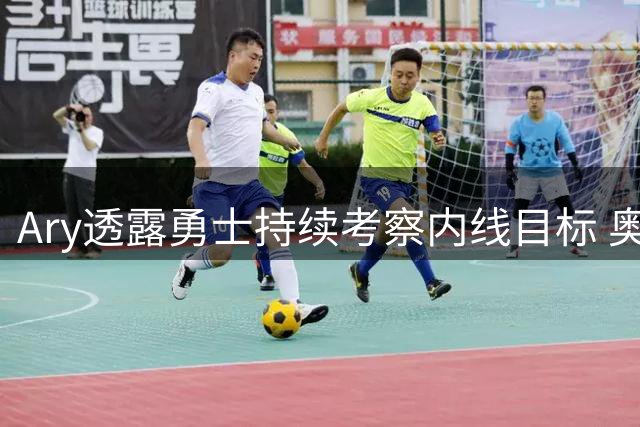 Ary透露勇士持续考察内线目标 奥利尼克获长期关注