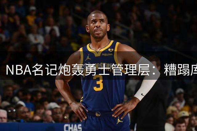 NBA名记炮轰勇士管理层：糟蹋库里巅峰期是联盟最大悲剧